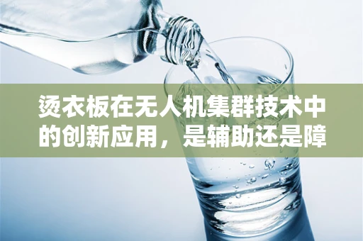 烫衣板在无人机集群技术中的创新应用，是辅助还是障碍？