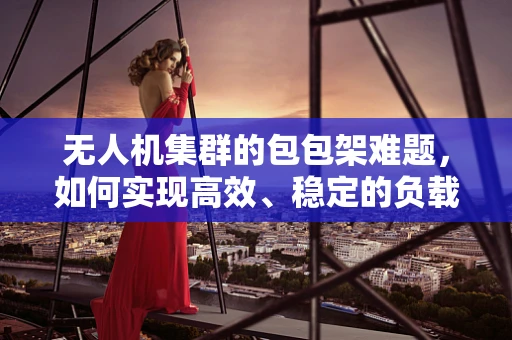 无人机集群的包包架难题，如何实现高效、稳定的负载分配？