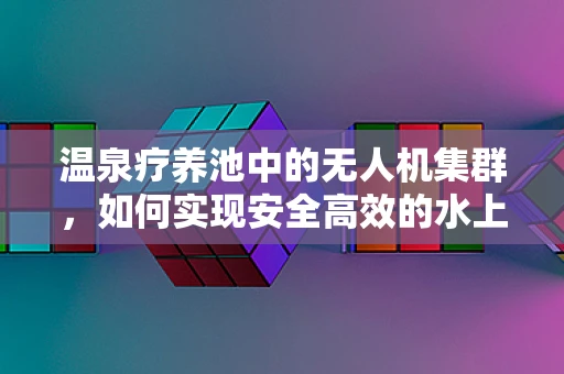 温泉疗养池中的无人机集群，如何实现安全高效的水上作业？