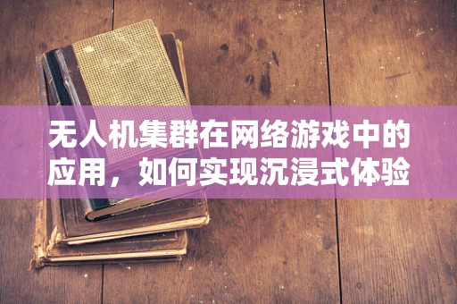 无人机集群在网络游戏中的应用，如何实现沉浸式体验？