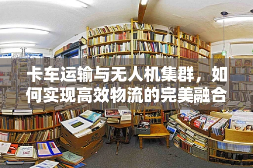 卡车运输与无人机集群，如何实现高效物流的完美融合？