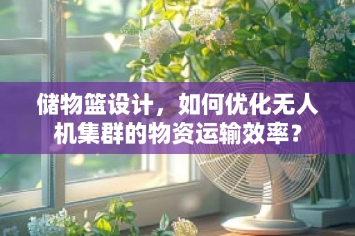 储物篮设计，如何优化无人机集群的物资运输效率？