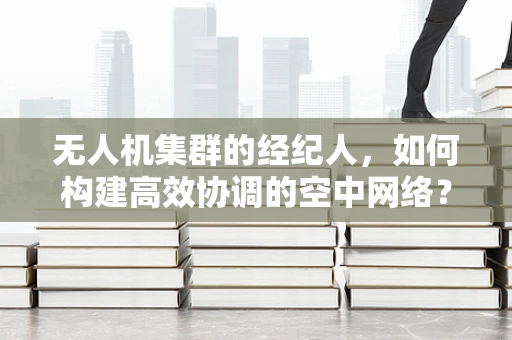 无人机集群的经纪人，如何构建高效协调的空中网络？