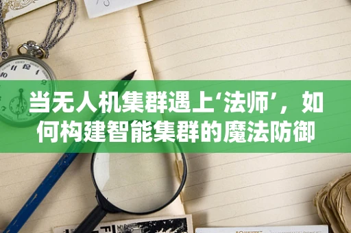当无人机集群遇上‘法师’，如何构建智能集群的魔法防御系统？