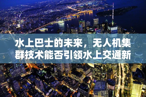 水上巴士的未来，无人机集群技术能否引领水上交通新革命？