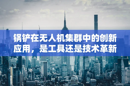 锅铲在无人机集群中的创新应用，是工具还是技术革新？
