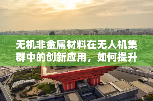 无机非金属材料在无人机集群中的创新应用，如何提升飞行稳定性和耐久性？