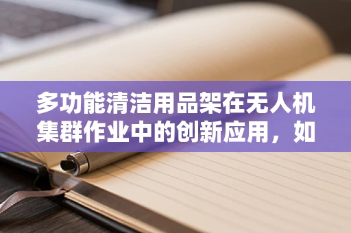 多功能清洁用品架在无人机集群作业中的创新应用，如何实现高效与灵活？
