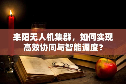耒阳无人机集群，如何实现高效协同与智能调度？