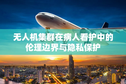 无人机集群在病人看护中的伦理边界与隐私保护
