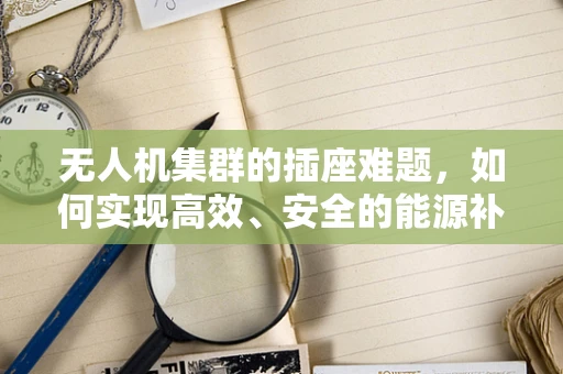 无人机集群的插座难题，如何实现高效、安全的能源补给？