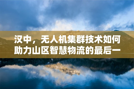 汉中，无人机集群技术如何助力山区智慧物流的最后一公里？
