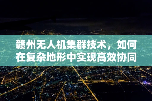 赣州无人机集群技术，如何在复杂地形中实现高效协同？