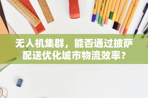 无人机集群，能否通过披萨配送优化城市物流效率？
