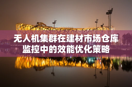 无人机集群在建材市场仓库监控中的效能优化策略
