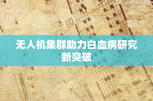 无人机集群助力白血病研究新突破