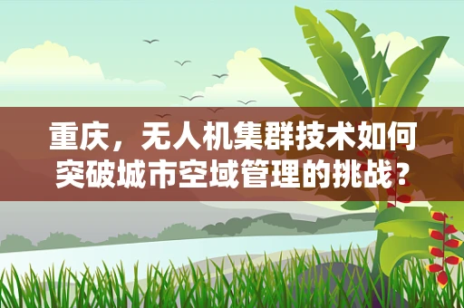 重庆，无人机集群技术如何突破城市空域管理的挑战？