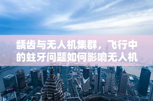 龋齿与无人机集群，飞行中的蛀牙问题如何影响无人机的协同效率？