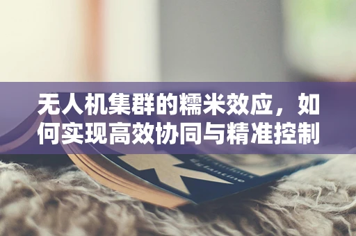 无人机集群的糯米效应，如何实现高效协同与精准控制？
