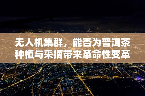 无人机集群，能否为普洱茶种植与采摘带来革命性变革？