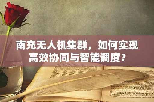 南充无人机集群，如何实现高效协同与智能调度？