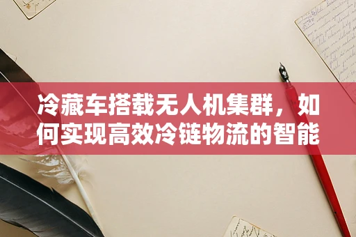 冷藏车搭载无人机集群，如何实现高效冷链物流的智能监控？