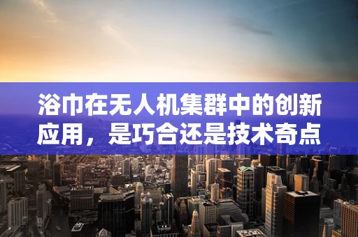 浴巾在无人机集群中的创新应用，是巧合还是技术奇点？