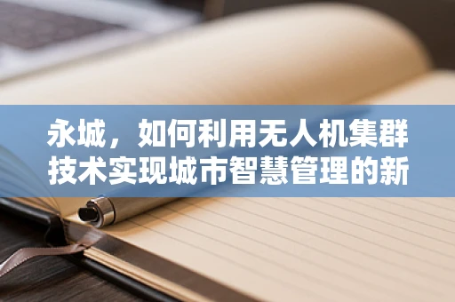 永城，如何利用无人机集群技术实现城市智慧管理的新篇章？