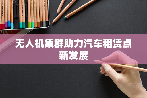 无人机集群助力汽车租赁点新发展