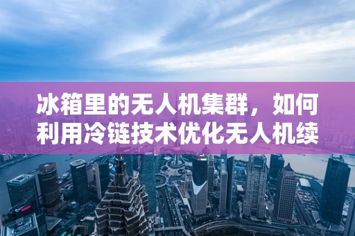 冰箱里的无人机集群，如何利用冷链技术优化无人机续航？