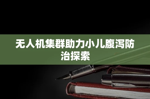 无人机集群助力小儿腹泻防治探索
