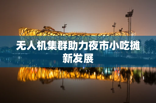 无人机集群助力夜市小吃摊新发展