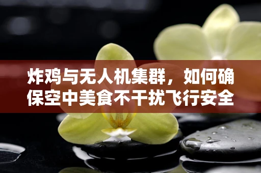 炸鸡与无人机集群，如何确保空中美食不干扰飞行安全？