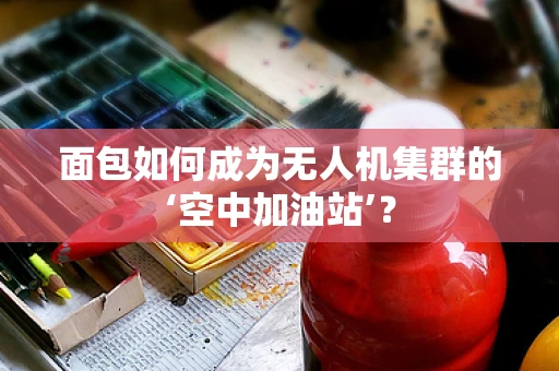 面包如何成为无人机集群的‘空中加油站’？