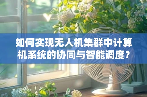 如何实现无人机集群中计算机系统的协同与智能调度？
