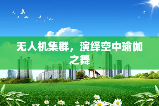 无人机集群，演绎空中瑜伽之舞