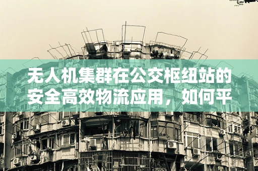 无人机集群在公交枢纽站的安全高效物流应用，如何平衡空中交通管理？