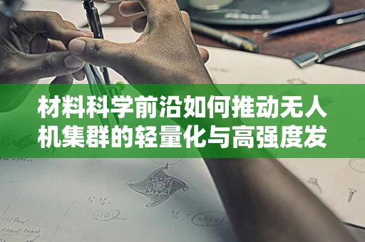材料科学前沿如何推动无人机集群的轻量化与高强度发展？