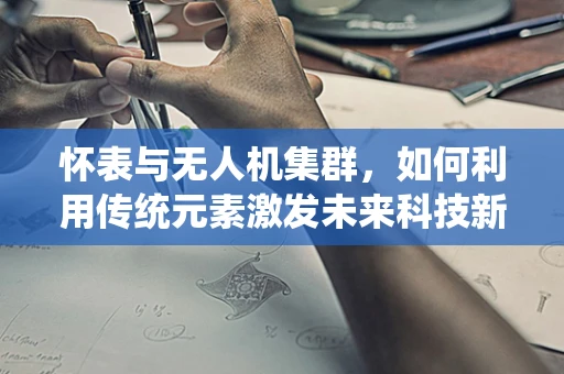 怀表与无人机集群，如何利用传统元素激发未来科技新灵感？