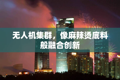 无人机集群，像麻辣烫底料般融合创新