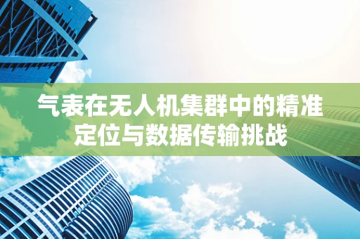 气表在无人机集群中的精准定位与数据传输挑战