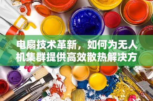 电扇技术革新，如何为无人机集群提供高效散热解决方案？