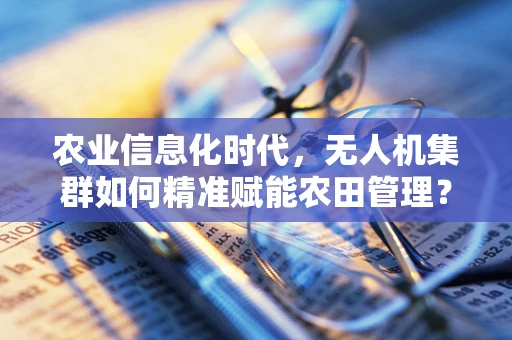 农业信息化时代，无人机集群如何精准赋能农田管理？
