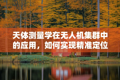 天体测量学在无人机集群中的应用，如何实现精准定位与导航？