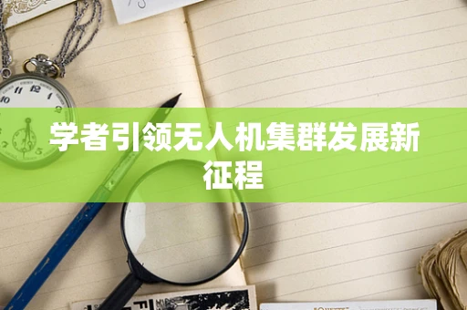 学者引领无人机集群发展新征程