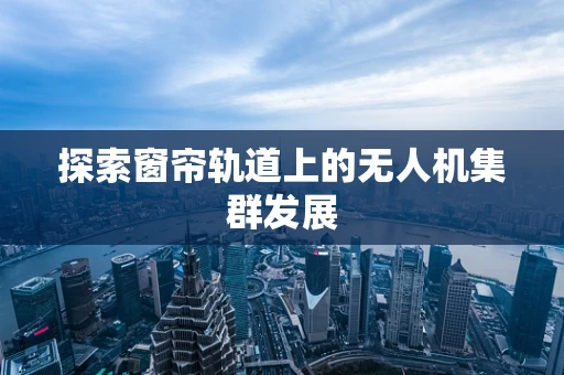 探索窗帘轨道上的无人机集群发展