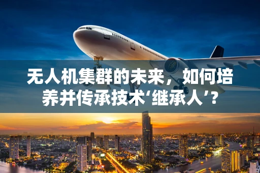 无人机集群的未来，如何培养并传承技术‘继承人’？