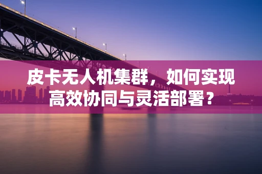皮卡无人机集群，如何实现高效协同与灵活部署？