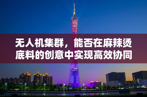 无人机集群，能否在麻辣烫底料的创意中实现高效协同？