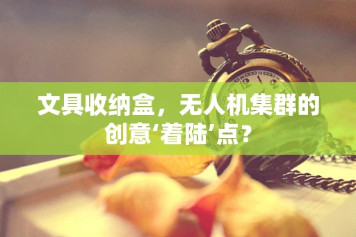 文具收纳盒，无人机集群的创意‘着陆’点？